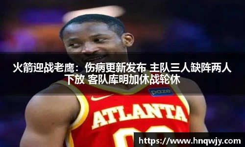 火箭迎战老鹰：伤病更新发布 主队三人缺阵两人下放 客队库明加休战轮休