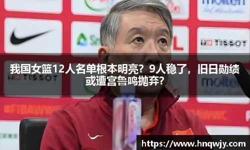 我国女篮12人名单根本明亮？9人稳了，旧日勋绩或遭宫鲁鸣抛弃？